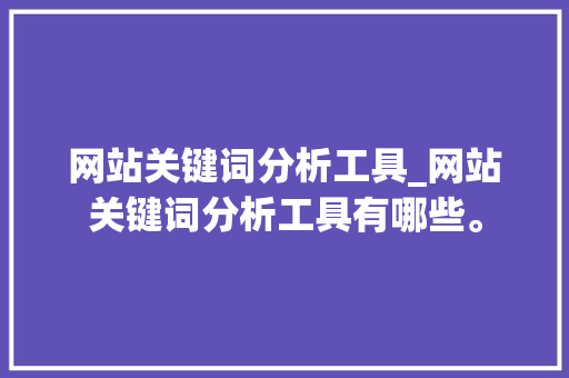 网站关键词分析工具_网站关键词分析工具有哪些。 网站关键词分析工具_网站关键词分析工具有哪些。 SEO关键词