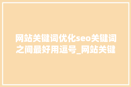 网站关键词优化seo关键词之间最好用逗号_网站关键词设置几个合适。 网站关键词优化seo关键词之间最好用逗号_网站关键词设置几个合适。 SEO关键词