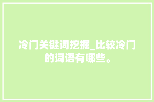 冷门关键词挖掘_比较冷门的词语有哪些。 冷门关键词挖掘_比较冷门的词语有哪些。 SEO关键词