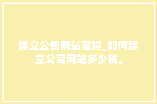 建立公司网站流程_如何建立公司网站多少钱。 建立公司网站流程_如何建立公司网站多少钱。 网站建设公司