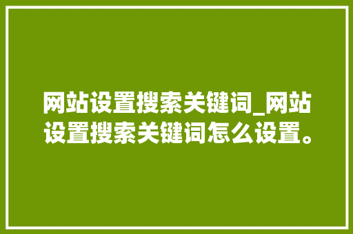网站设置搜索关键词_网站设置搜索关键词怎么设置。 网站设置搜索关键词_网站设置搜索关键词怎么设置。 SEO关键词