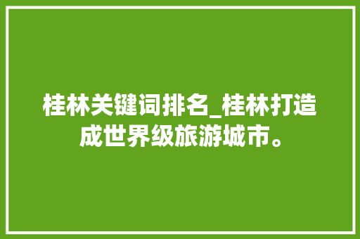 桂林关键词排名_桂林打造成世界级旅游城市。 桂林关键词排名_桂林打造成世界级旅游城市。 SEO关键词