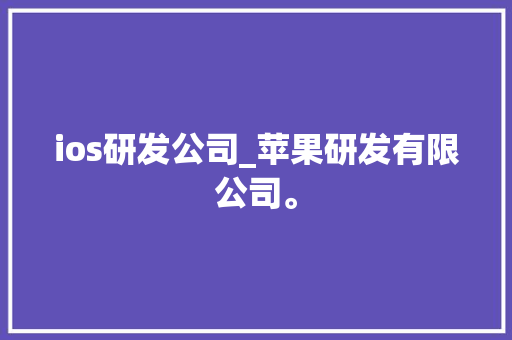 ios研发公司_苹果研发有限公司。 ios研发公司_苹果研发有限公司。 网站建设公司