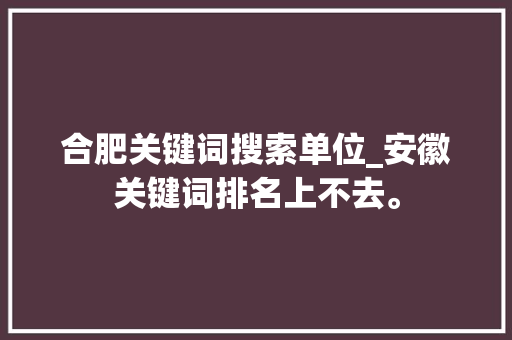 合肥关键词搜索单位_安徽关键词排名上不去。 合肥关键词搜索单位_安徽关键词排名上不去。 SEO关键词