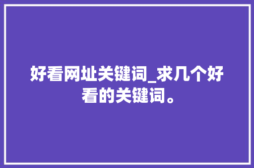 好看网址关键词_求几个好看的关键词。 好看网址关键词_求几个好看的关键词。 SEO关键词