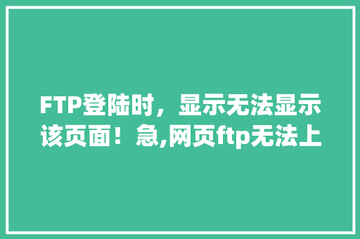 FTP登陆时，显示无法显示该页面！急,网页ftp无法上传文件。 FTP登陆时，显示无法显示该页面！急,网页ftp无法上传文件。 神马SEO