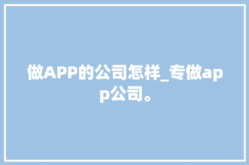 做APP的公司怎样_专做app公司。 做APP的公司怎样_专做app公司。 网站建设公司