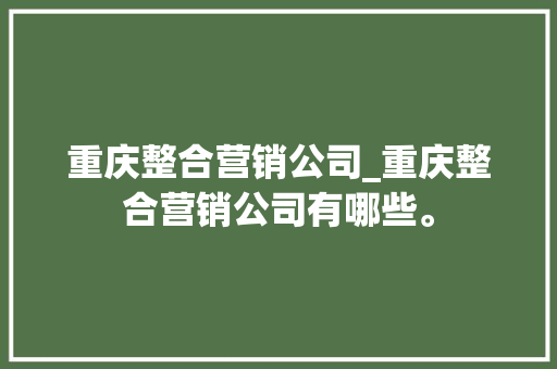 重庆整合营销公司_重庆整合营销公司有哪些。 重庆整合营销公司_重庆整合营销公司有哪些。 网站建设公司