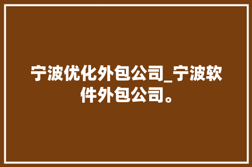 宁波优化外包公司_宁波软件外包公司。 宁波优化外包公司_宁波软件外包公司。 网站建设公司