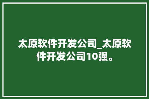 太原软件开发公司_太原软件开发公司10强。 太原软件开发公司_太原软件开发公司10强。 网站建设公司