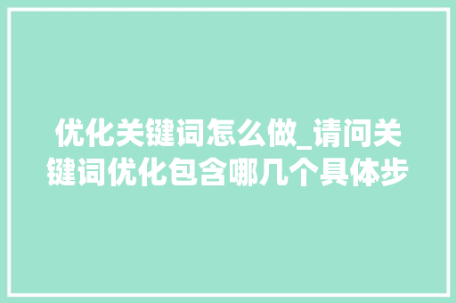 优化关键词怎么做_请问关键词优化包含哪几个具体步骤?。 优化关键词怎么做_请问关键词优化包含哪几个具体步骤?。 SEO关键词