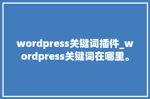 wordpress关键词插件_wordpress关键词在哪里。 wordpress关键词插件_wordpress关键词在哪里。 SEO关键词