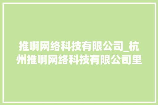 推啊网络科技有限公司_杭州推啊网络科技有限公司里的免费领取保单是真的吗。 推啊网络科技有限公司_杭州推啊网络科技有限公司里的免费领取保单是真的吗。 网站建设公司