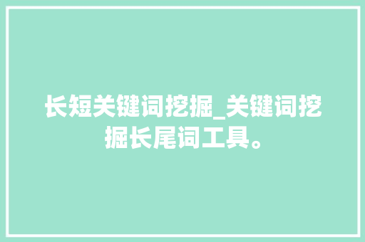 长短关键词挖掘_关键词挖掘长尾词工具。 SEO关键词 长短关键词挖掘_关键词挖掘长尾词工具。 长短关键词挖掘_关键词挖掘长尾词工具。 SEO关键词