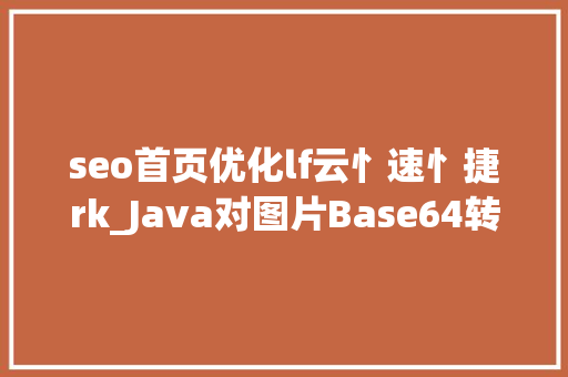 seo首页优化lf云忄速忄捷rk_Java对图片Base64转码HTML对Base64解码Java加强版 seo首页优化lf云忄速忄捷rk_Java对图片Base64转码HTML对Base64解码Java加强版 SEO关键词
