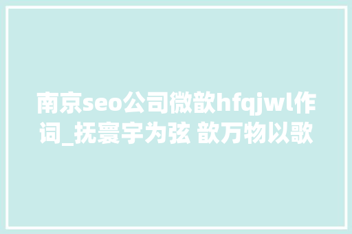 南京seo公司微歆hfqjwl作词_抚寰宇为弦 歆万物以歌 COP15系列主题曲及MV和光同春宣告 南京seo公司微歆hfqjwl作词_抚寰宇为弦 歆万物以歌 COP15系列主题曲及MV和光同春宣告 搜狗SEO