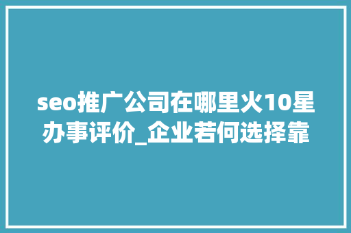 seo推广公司在哪里火10星办事评价_企业若何选择靠谱的发稿平台新媒体一键发稿平台哪个好 seo推广公司在哪里火10星办事评价_企业若何选择靠谱的发稿平台新媒体一键发稿平台哪个好 百度SEO