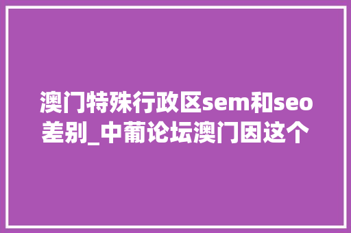 澳门特殊行政区sem和seo差别_中葡论坛澳门因这个平台世界有名