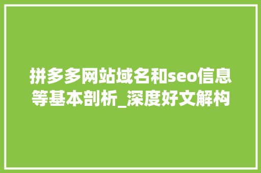 拼多多网站域名和seo信息等基本剖析_深度好文解构拼多多 拼多多网站域名和seo信息等基本剖析_深度好文解构拼多多 搜狗SEO