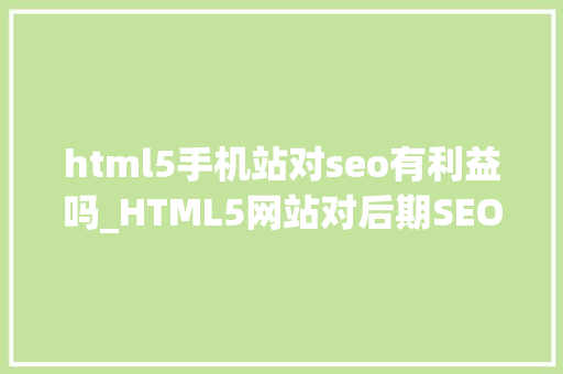 html5手机站对seo有利益吗_HTML5网站对后期SEO工作有什么好处 html5手机站对seo有利益吗_HTML5网站对后期SEO工作有什么好处 搜狗SEO