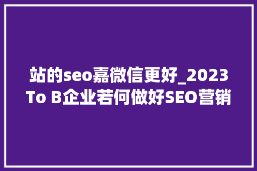 站的seo嘉微信更好_2023To B企业若何做好SEO营销守好基本盘 站的seo嘉微信更好_2023To B企业若何做好SEO营销守好基本盘 搜狗SEO
