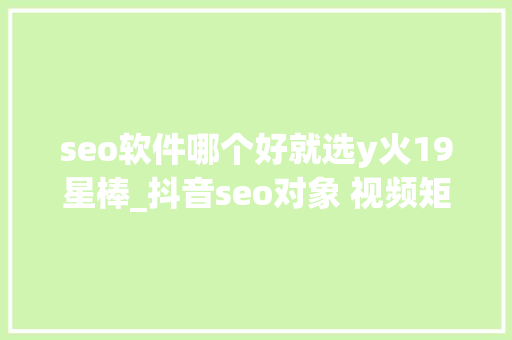 seo软件哪个好就选y火19星棒_抖音seo对象 视频矩阵软件 seo软件哪个好就选y火19星棒_抖音seo对象 视频矩阵软件 神马SEO