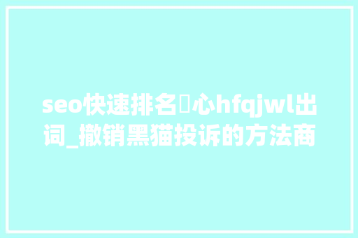 seo快速排名溦心hfqjwl出词_撤销黑猫投诉的方法商家形象掩护 seo快速排名溦心hfqjwl出词_撤销黑猫投诉的方法商家形象掩护 搜狗SEO