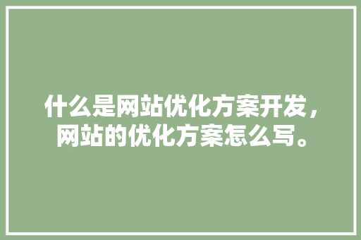 什么是网站优化方案开发,网站的优化方案怎么写。 网站建设公司 什么是网站优化方案开发,网站的优化方案怎么写。 什么是网站优化方案开发,网站的优化方案怎么写。 网站建设公司