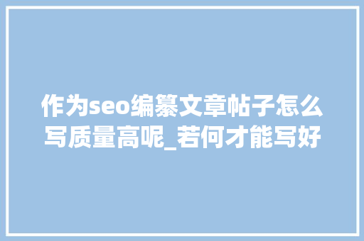 作为seo编纂文章帖子怎么写质量高呢_若何才能写好SEO文章呢 作为seo编纂文章帖子怎么写质量高呢_若何才能写好SEO文章呢 SEO关键词