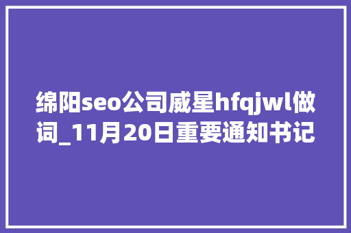 绵阳seo公司威星hfqjwl做词_11月20日重要通知书记集锦宝钢股份董事长宣布告退 绵阳seo公司威星hfqjwl做词_11月20日重要通知书记集锦宝钢股份董事长宣布告退 网站建设公司