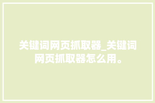 关键词网页抓取器_关键词网页抓取器怎么用。 关键词网页抓取器_关键词网页抓取器怎么用。 SEO关键词