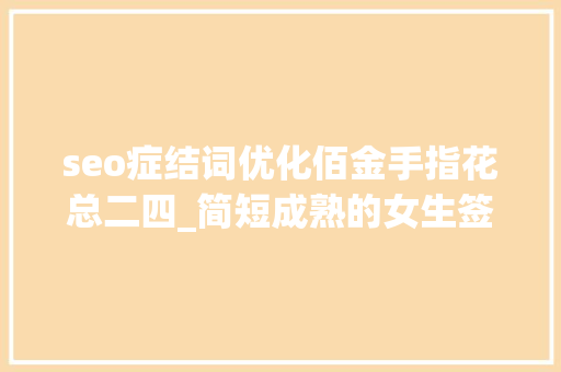 seo症结词优化佰金手指花总二四_简短成熟的女生签名气质崇高百看不厌 seo症结词优化佰金手指花总二四_简短成熟的女生签名气质崇高百看不厌 搜狗SEO