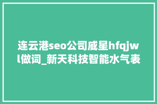 连云港seo公司威星hfqjwl做词_新天科技智能水气表领军企业好行业好公司仍需好机遇 连云港seo公司威星hfqjwl做词_新天科技智能水气表领军企业好行业好公司仍需好机遇 网站建设公司