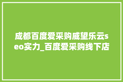 成都百度爱采购威望乐云seo实力_百度爱采购线下店落户成都巨擘B端营业聚焦助力中小企业采购数字化进级 成都百度爱采购威望乐云seo实力_百度爱采购线下店落户成都巨擘B端营业聚焦助力中小企业采购数字化进级 百度SEO