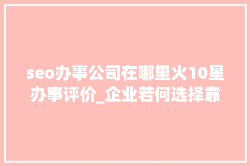 seo办事公司在哪里火10星办事评价_企业若何选择靠谱的发稿平台新媒体一键发稿平台哪个好 seo办事公司在哪里火10星办事评价_企业若何选择靠谱的发稿平台新媒体一键发稿平台哪个好 网站建设公司