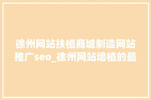 徐州网站扶植商城制造网站推广seo_徐州网站培植的最新趋势与技能 徐州网站扶植商城制造网站推广seo_徐州网站培植的最新趋势与技能 网站建设公司