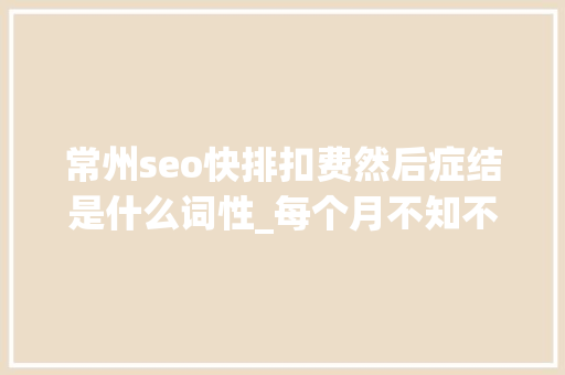 常州seo快排扣费然后症结是什么词性_每个月不知不觉被扣钱快去查查你的支付宝微信 常州seo快排扣费然后症结是什么词性_每个月不知不觉被扣钱快去查查你的支付宝微信 神马SEO