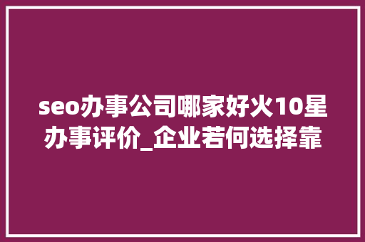 seo办事公司哪家好火10星办事评价_企业若何选择靠谱的发稿平台新媒体一键发稿平台哪个好 seo办事公司哪家好火10星办事评价_企业若何选择靠谱的发稿平台新媒体一键发稿平台哪个好 必应SEO
