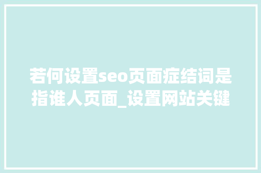 若何设置seo页面症结词是指谁人页面_设置网站关键词的方法 若何设置seo页面症结词是指谁人页面_设置网站关键词的方法 搜狗SEO
