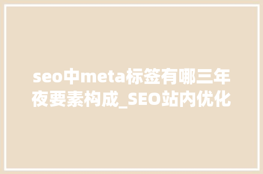 seo中meta标签有哪三年夜要素构成_SEO站内优化之meta标签优化 seo中meta标签有哪三年夜要素构成_SEO站内优化之meta标签优化 必应SEO