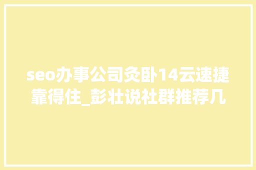 seo办事公司灸卧14云速捷靠得住_彭壮说社群推荐几个社群项目艾灸 司法咨询 OH卡 必应SEO
