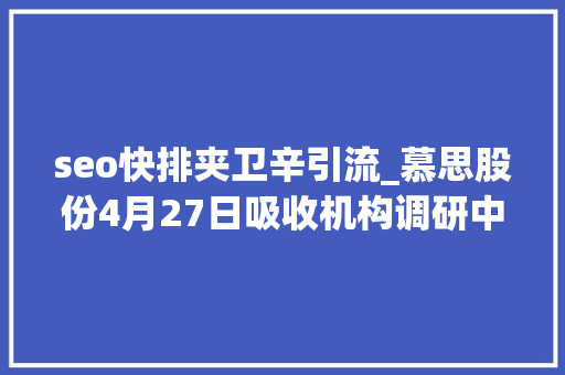 seo快排夹卫辛引流_慕思股份4月27日吸收机构调研中邮人寿浙江海宸资管等多家机构介入 seo快排夹卫辛引流_慕思股份4月27日吸收机构调研中邮人寿浙江海宸资管等多家机构介入 必应SEO