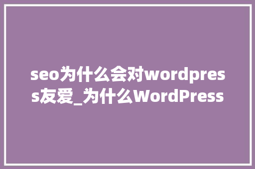 seo为什么会对wordpress友爱_为什么WordPress如斯受迎接5 个让它如斯出色的功能 seo为什么会对wordpress友爱_为什么WordPress如斯受迎接5 个让它如斯出色的功能 SEO关键词