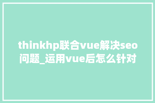 thinkhp联合vue解决seo问题_运用vue后怎么针对搜索引擎做SEO优化 thinkhp联合vue解决seo问题_运用vue后怎么针对搜索引擎做SEO优化 SEO关键词