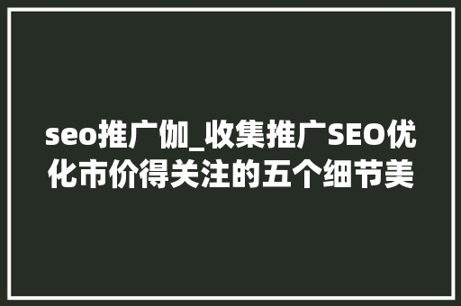 seo推广伽_收集推广SEO优化市价得关注的五个细节美咖收集 SEO关键词 seo推广伽_收集推广SEO优化市价得关注的五个细节美咖收集 seo推广伽_收集推广SEO优化市价得关注的五个细节美咖收集 SEO关键词