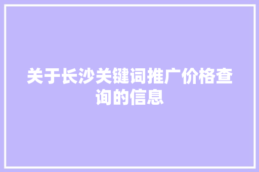 关于长沙关键词推广价格查询的信息 关于长沙关键词推广价格查询的信息 SEO关键词