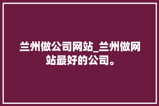 兰州做公司网站_兰州做网站最好的公司。