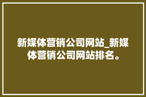 新媒体营销公司网站_新媒体营销公司网站排名。 新媒体营销公司网站_新媒体营销公司网站排名。 网站建设公司
