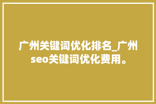 广州关键词优化排名_广州seo关键词优化费用。 SEO关键词 广州关键词优化排名_广州seo关键词优化费用。 广州关键词优化排名_广州seo关键词优化费用。 SEO关键词
