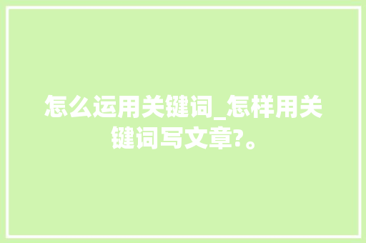 怎么运用关键词_怎样用关键词写文章?。 怎么运用关键词_怎样用关键词写文章?。 SEO关键词